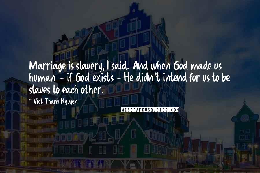 Viet Thanh Nguyen Quotes: Marriage is slavery, I said. And when God made us human - if God exists - He didn't intend for us to be slaves to each other.