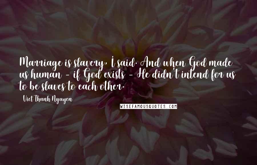 Viet Thanh Nguyen Quotes: Marriage is slavery, I said. And when God made us human - if God exists - He didn't intend for us to be slaves to each other.