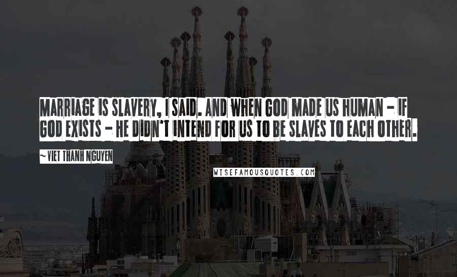 Viet Thanh Nguyen Quotes: Marriage is slavery, I said. And when God made us human - if God exists - He didn't intend for us to be slaves to each other.