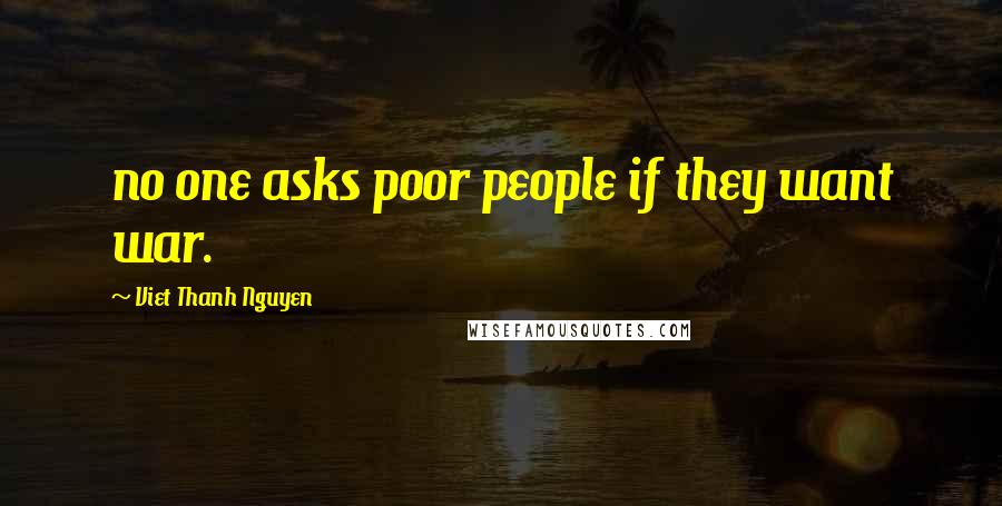 Viet Thanh Nguyen Quotes: no one asks poor people if they want war.