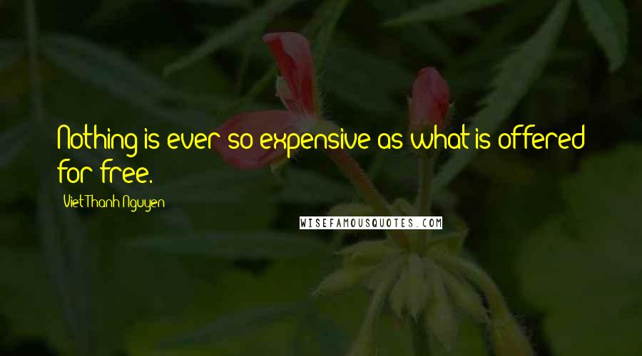 Viet Thanh Nguyen Quotes: Nothing is ever so expensive as what is offered for free.