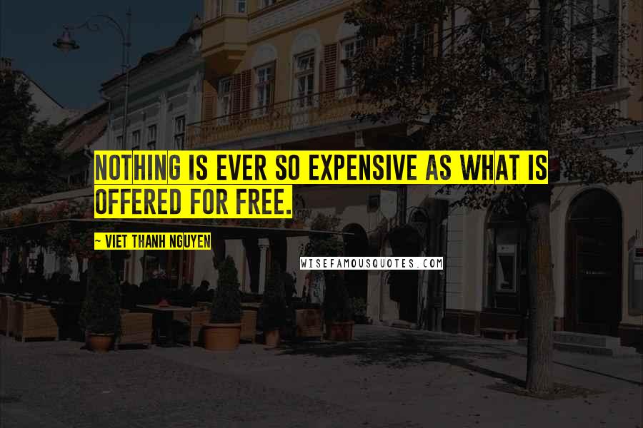 Viet Thanh Nguyen Quotes: Nothing is ever so expensive as what is offered for free.