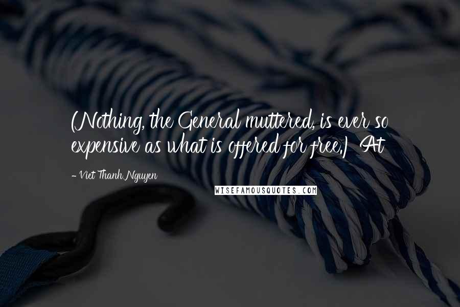 Viet Thanh Nguyen Quotes: (Nothing, the General muttered, is ever so expensive as what is offered for free.) At