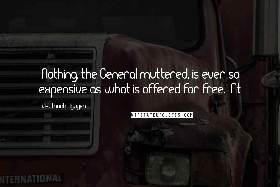 Viet Thanh Nguyen Quotes: (Nothing, the General muttered, is ever so expensive as what is offered for free.) At