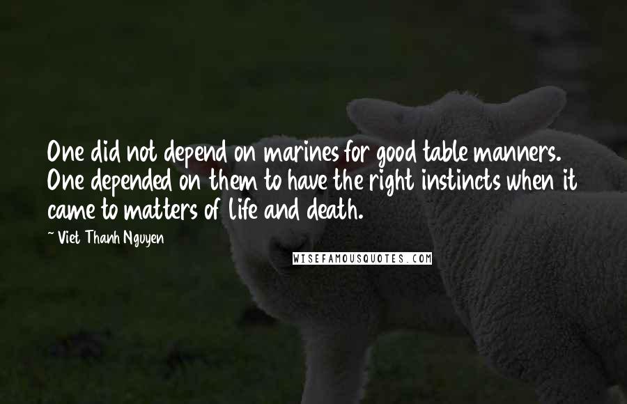 Viet Thanh Nguyen Quotes: One did not depend on marines for good table manners. One depended on them to have the right instincts when it came to matters of life and death.