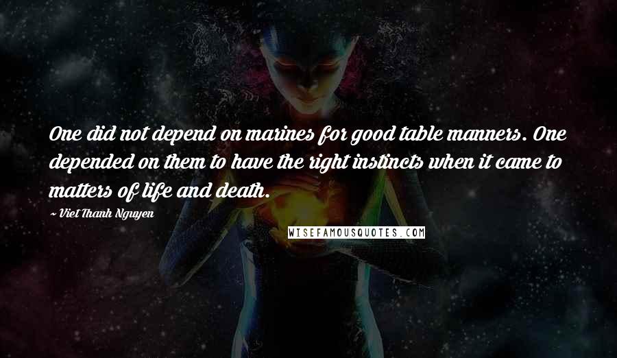 Viet Thanh Nguyen Quotes: One did not depend on marines for good table manners. One depended on them to have the right instincts when it came to matters of life and death.