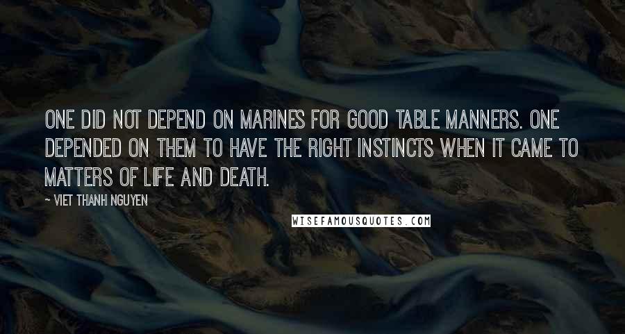 Viet Thanh Nguyen Quotes: One did not depend on marines for good table manners. One depended on them to have the right instincts when it came to matters of life and death.