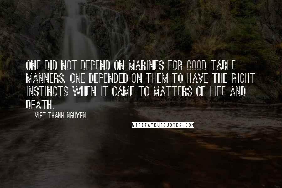 Viet Thanh Nguyen Quotes: One did not depend on marines for good table manners. One depended on them to have the right instincts when it came to matters of life and death.