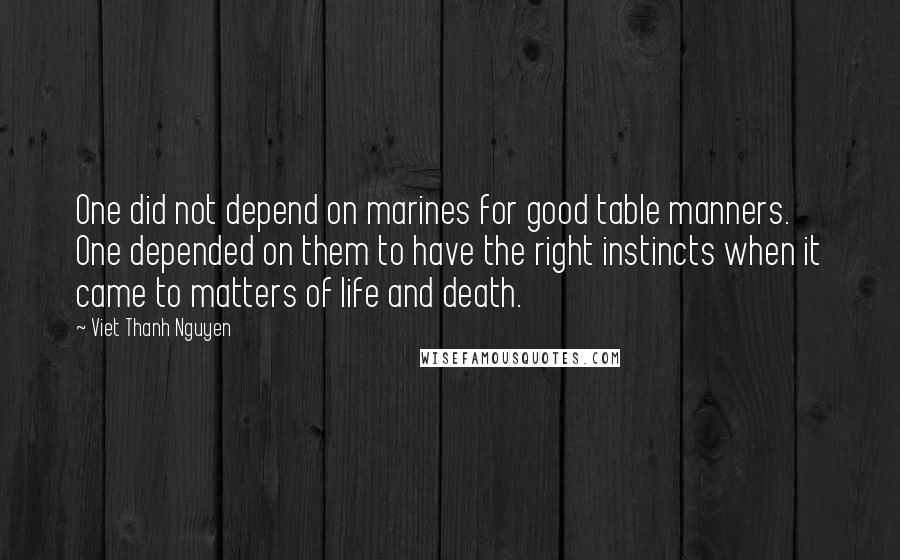 Viet Thanh Nguyen Quotes: One did not depend on marines for good table manners. One depended on them to have the right instincts when it came to matters of life and death.