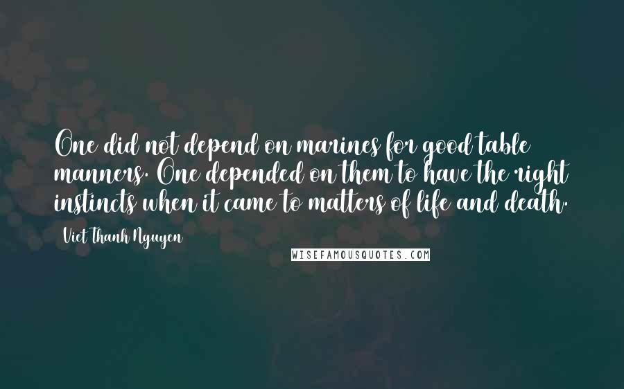 Viet Thanh Nguyen Quotes: One did not depend on marines for good table manners. One depended on them to have the right instincts when it came to matters of life and death.