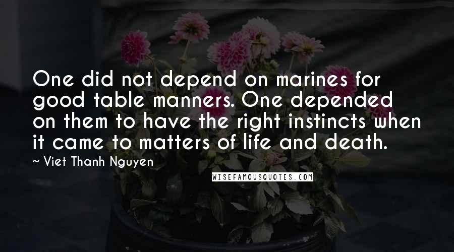 Viet Thanh Nguyen Quotes: One did not depend on marines for good table manners. One depended on them to have the right instincts when it came to matters of life and death.