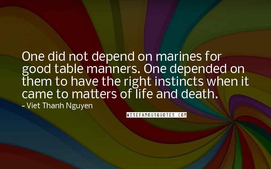 Viet Thanh Nguyen Quotes: One did not depend on marines for good table manners. One depended on them to have the right instincts when it came to matters of life and death.