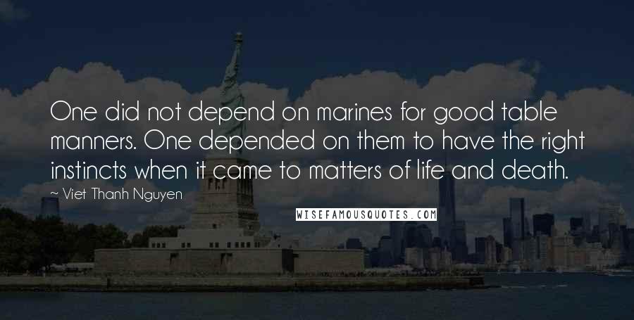 Viet Thanh Nguyen Quotes: One did not depend on marines for good table manners. One depended on them to have the right instincts when it came to matters of life and death.