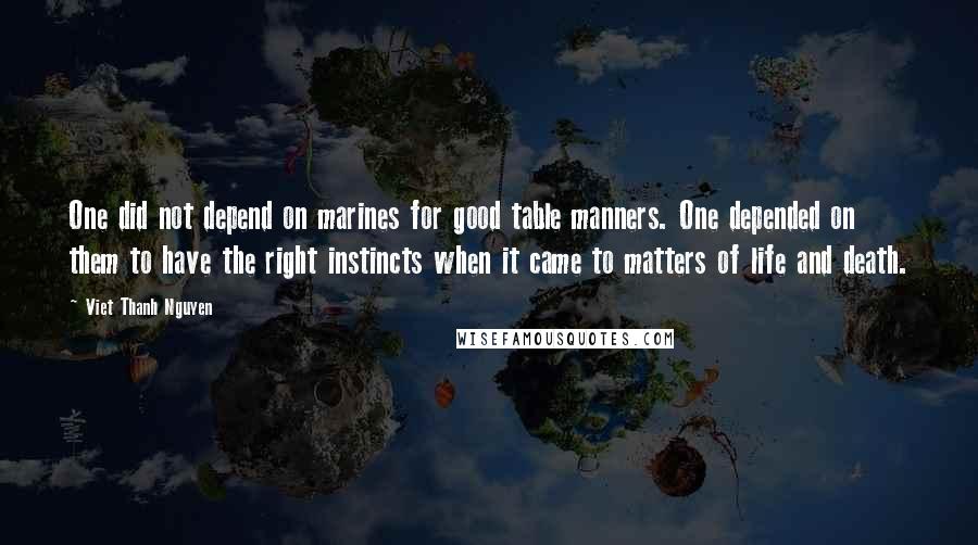 Viet Thanh Nguyen Quotes: One did not depend on marines for good table manners. One depended on them to have the right instincts when it came to matters of life and death.