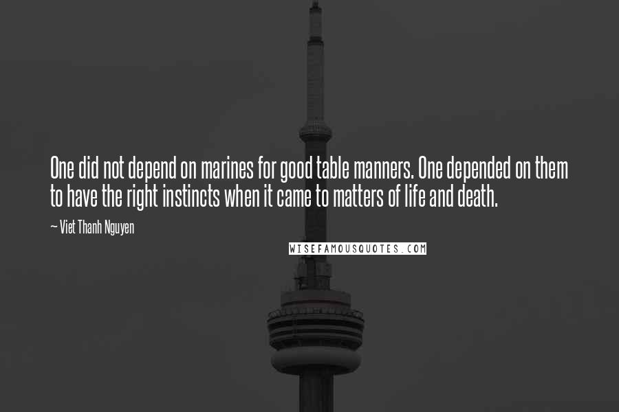 Viet Thanh Nguyen Quotes: One did not depend on marines for good table manners. One depended on them to have the right instincts when it came to matters of life and death.