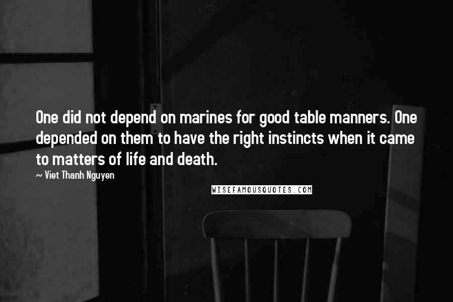 Viet Thanh Nguyen Quotes: One did not depend on marines for good table manners. One depended on them to have the right instincts when it came to matters of life and death.