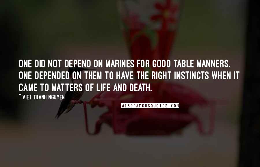 Viet Thanh Nguyen Quotes: One did not depend on marines for good table manners. One depended on them to have the right instincts when it came to matters of life and death.