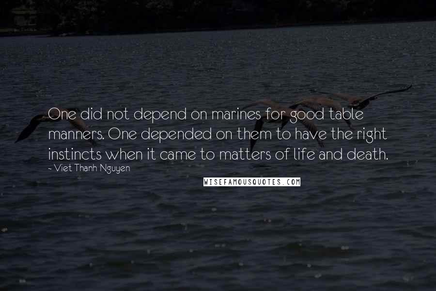 Viet Thanh Nguyen Quotes: One did not depend on marines for good table manners. One depended on them to have the right instincts when it came to matters of life and death.