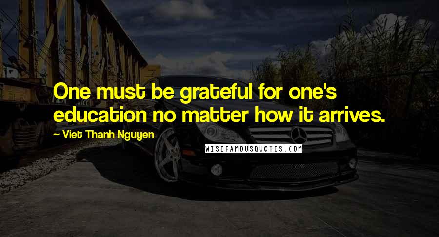 Viet Thanh Nguyen Quotes: One must be grateful for one's education no matter how it arrives.