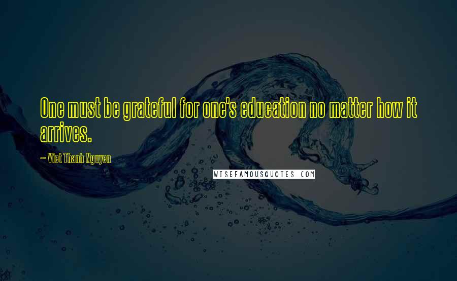 Viet Thanh Nguyen Quotes: One must be grateful for one's education no matter how it arrives.