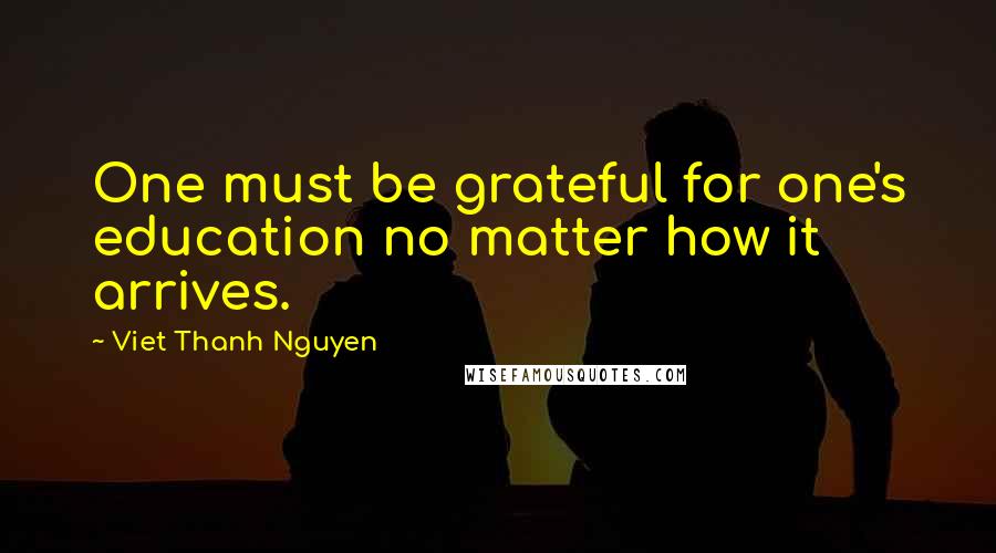 Viet Thanh Nguyen Quotes: One must be grateful for one's education no matter how it arrives.