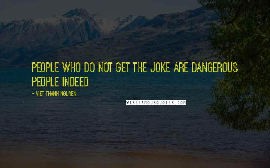 Viet Thanh Nguyen Quotes: people who do not get the joke are dangerous people indeed