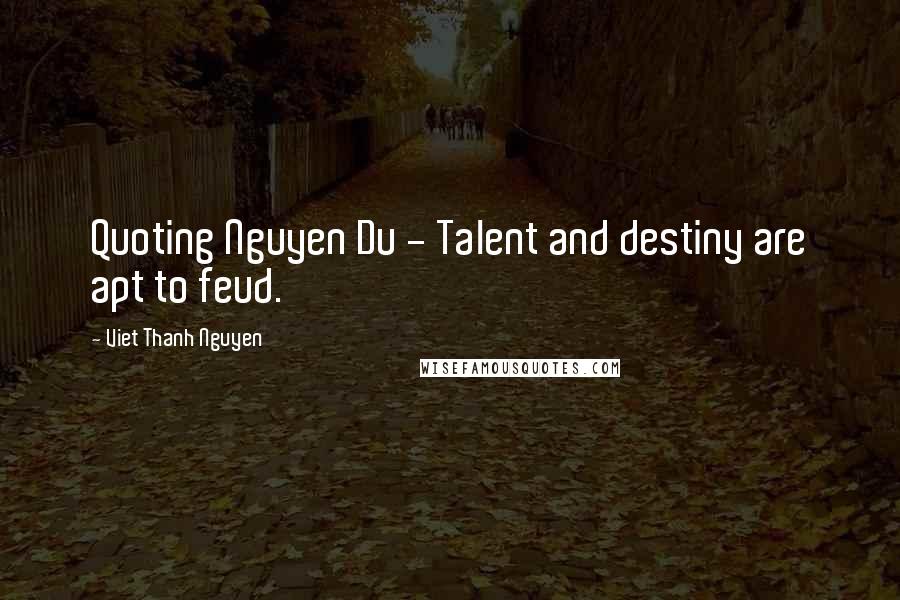 Viet Thanh Nguyen Quotes: Quoting Nguyen Du - Talent and destiny are apt to feud.