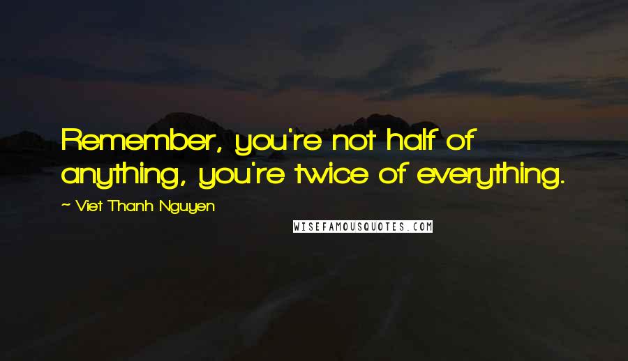 Viet Thanh Nguyen Quotes: Remember, you're not half of anything, you're twice of everything.