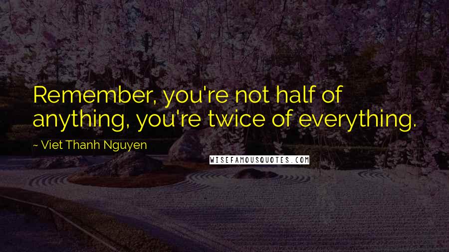 Viet Thanh Nguyen Quotes: Remember, you're not half of anything, you're twice of everything.