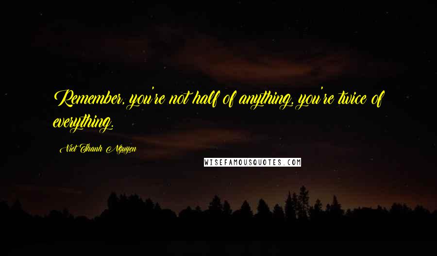 Viet Thanh Nguyen Quotes: Remember, you're not half of anything, you're twice of everything.