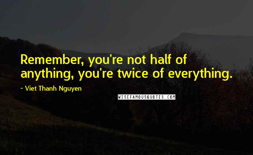 Viet Thanh Nguyen Quotes: Remember, you're not half of anything, you're twice of everything.