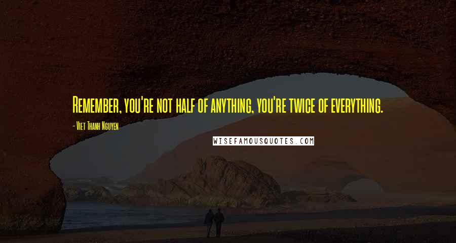 Viet Thanh Nguyen Quotes: Remember, you're not half of anything, you're twice of everything.