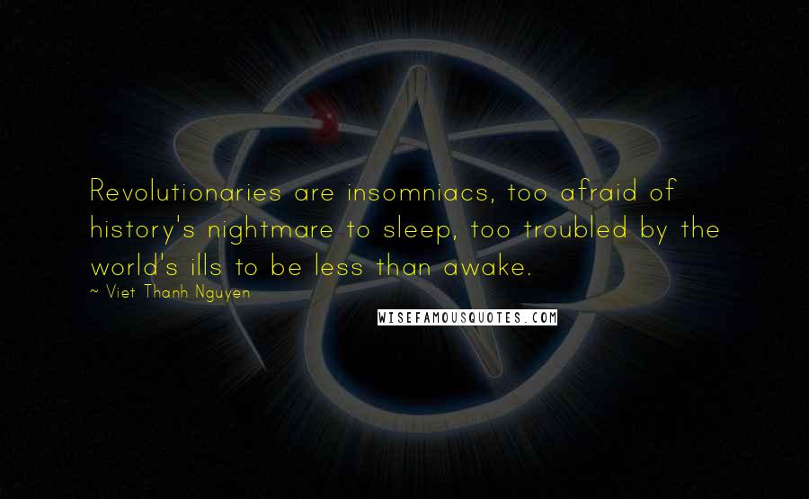 Viet Thanh Nguyen Quotes: Revolutionaries are insomniacs, too afraid of history's nightmare to sleep, too troubled by the world's ills to be less than awake.