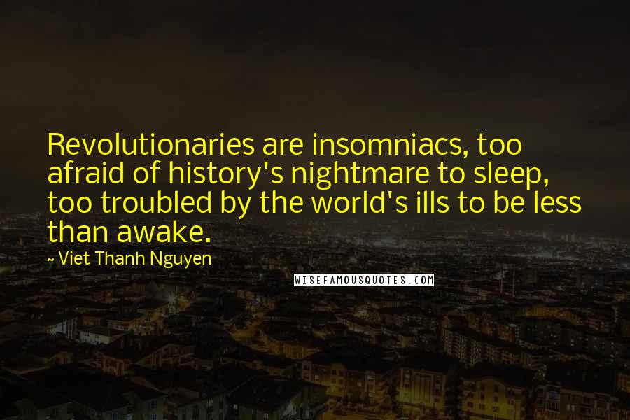 Viet Thanh Nguyen Quotes: Revolutionaries are insomniacs, too afraid of history's nightmare to sleep, too troubled by the world's ills to be less than awake.