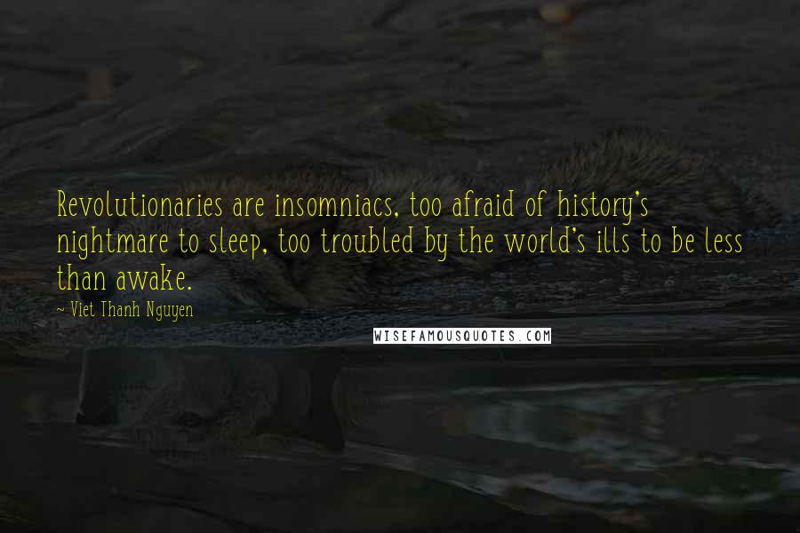 Viet Thanh Nguyen Quotes: Revolutionaries are insomniacs, too afraid of history's nightmare to sleep, too troubled by the world's ills to be less than awake.