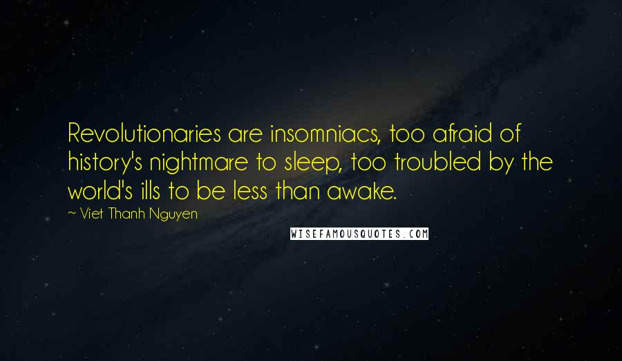 Viet Thanh Nguyen Quotes: Revolutionaries are insomniacs, too afraid of history's nightmare to sleep, too troubled by the world's ills to be less than awake.