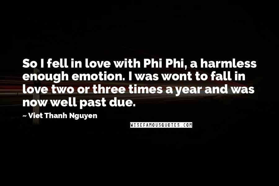 Viet Thanh Nguyen Quotes: So I fell in love with Phi Phi, a harmless enough emotion. I was wont to fall in love two or three times a year and was now well past due.