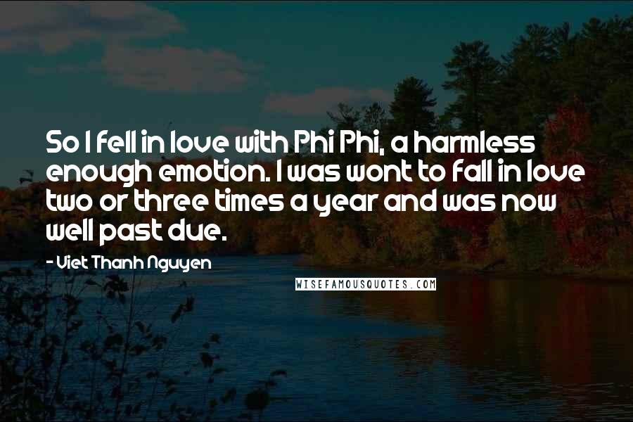 Viet Thanh Nguyen Quotes: So I fell in love with Phi Phi, a harmless enough emotion. I was wont to fall in love two or three times a year and was now well past due.