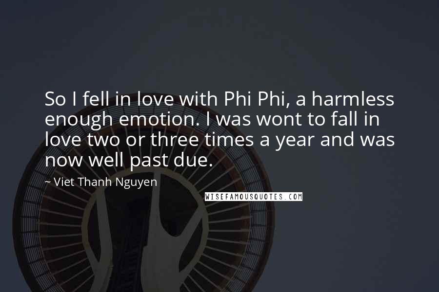 Viet Thanh Nguyen Quotes: So I fell in love with Phi Phi, a harmless enough emotion. I was wont to fall in love two or three times a year and was now well past due.