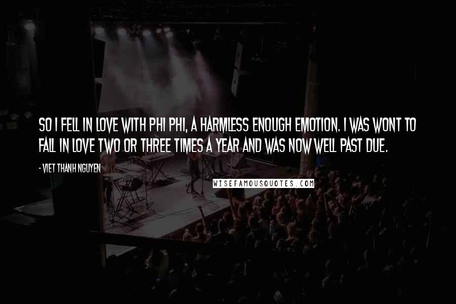 Viet Thanh Nguyen Quotes: So I fell in love with Phi Phi, a harmless enough emotion. I was wont to fall in love two or three times a year and was now well past due.