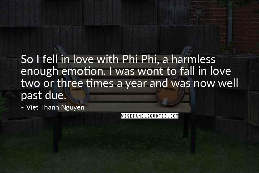 Viet Thanh Nguyen Quotes: So I fell in love with Phi Phi, a harmless enough emotion. I was wont to fall in love two or three times a year and was now well past due.