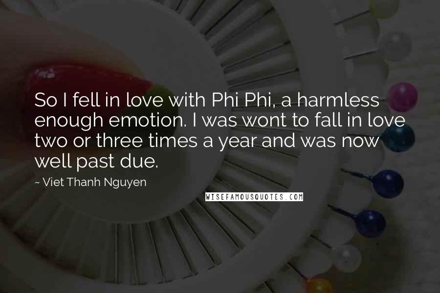 Viet Thanh Nguyen Quotes: So I fell in love with Phi Phi, a harmless enough emotion. I was wont to fall in love two or three times a year and was now well past due.