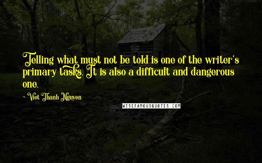 Viet Thanh Nguyen Quotes: Telling what must not be told is one of the writer's primary tasks. It is also a difficult and dangerous one.