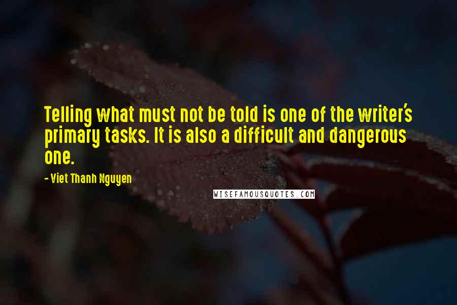 Viet Thanh Nguyen Quotes: Telling what must not be told is one of the writer's primary tasks. It is also a difficult and dangerous one.