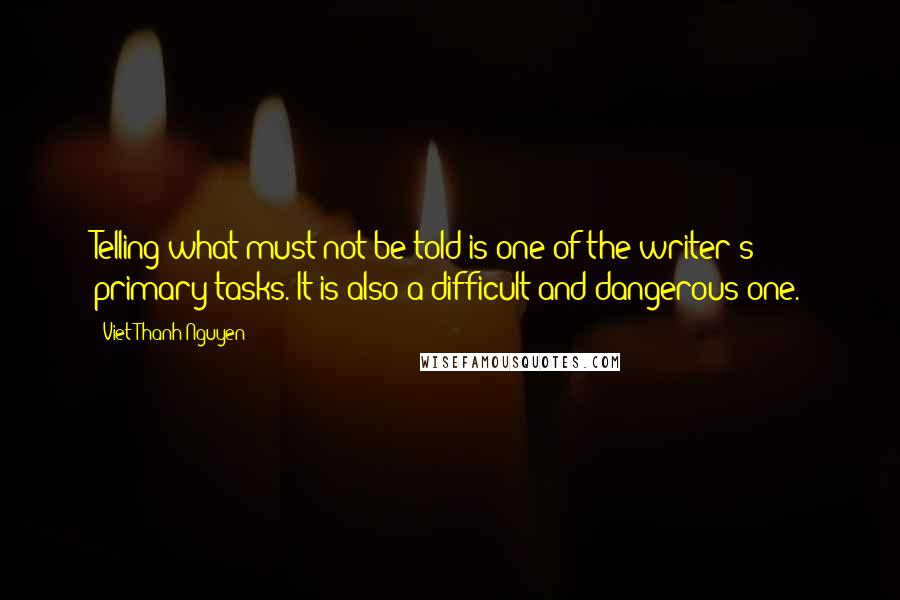 Viet Thanh Nguyen Quotes: Telling what must not be told is one of the writer's primary tasks. It is also a difficult and dangerous one.