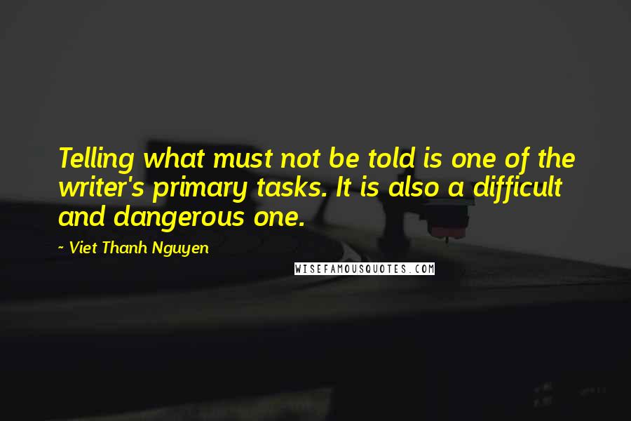 Viet Thanh Nguyen Quotes: Telling what must not be told is one of the writer's primary tasks. It is also a difficult and dangerous one.