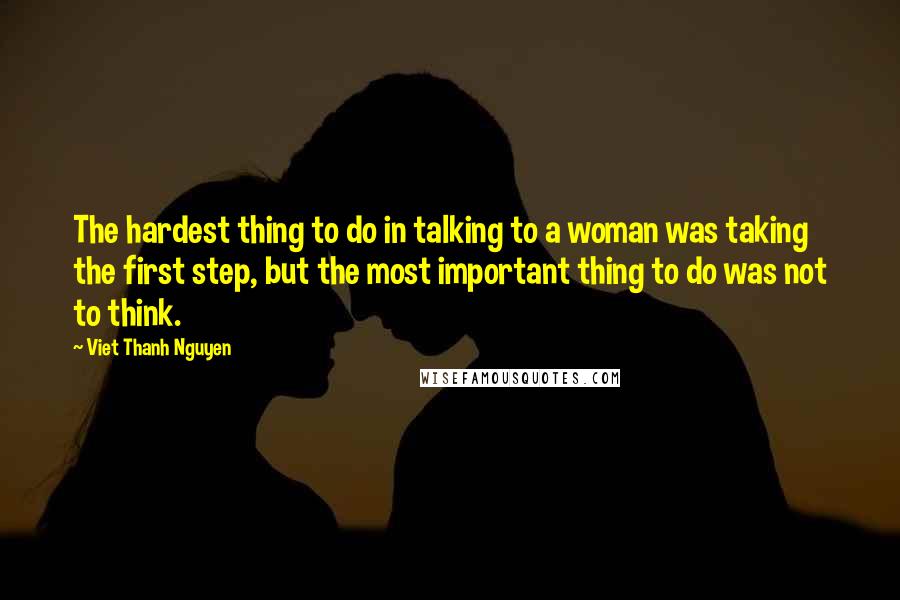 Viet Thanh Nguyen Quotes: The hardest thing to do in talking to a woman was taking the first step, but the most important thing to do was not to think.