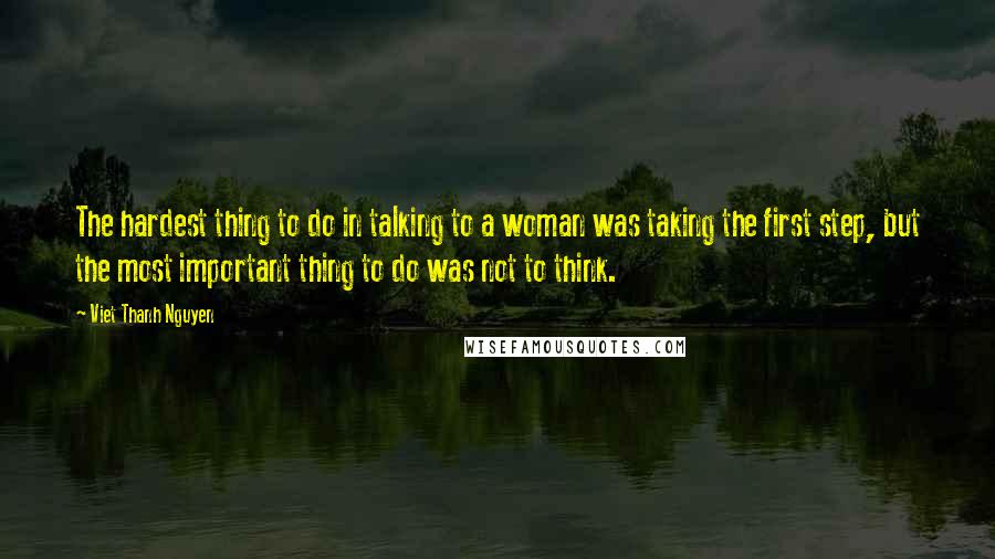 Viet Thanh Nguyen Quotes: The hardest thing to do in talking to a woman was taking the first step, but the most important thing to do was not to think.