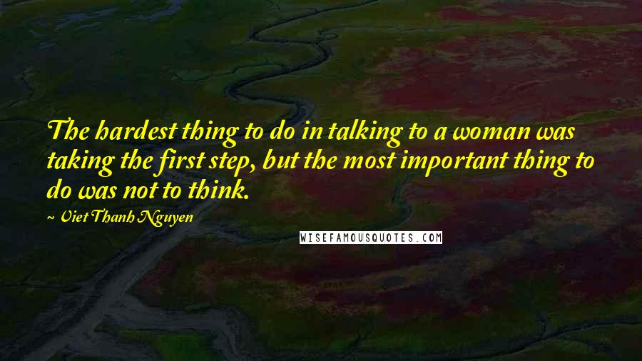 Viet Thanh Nguyen Quotes: The hardest thing to do in talking to a woman was taking the first step, but the most important thing to do was not to think.