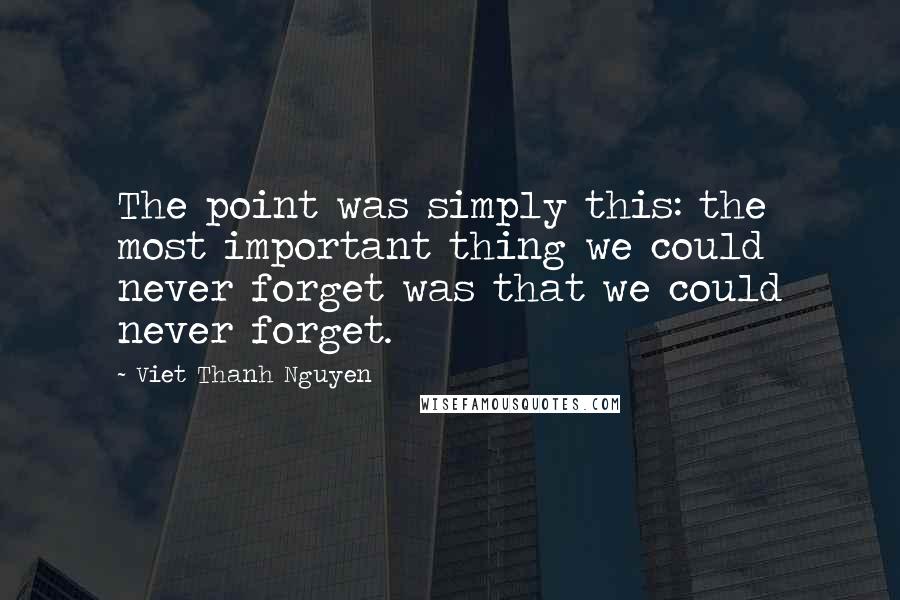Viet Thanh Nguyen Quotes: The point was simply this: the most important thing we could never forget was that we could never forget.